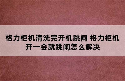 格力柜机清洗完开机跳闸 格力柜机开一会就跳闸怎么解决